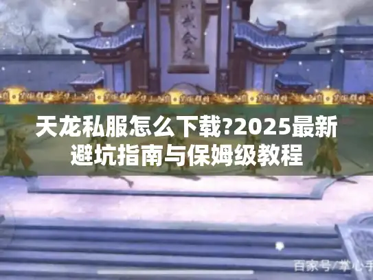 天龙私服怎么下载?2025最新避坑指南与保姆级教程
