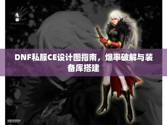 DNF私服CE设计图指南，爆率破解与装备库搭建