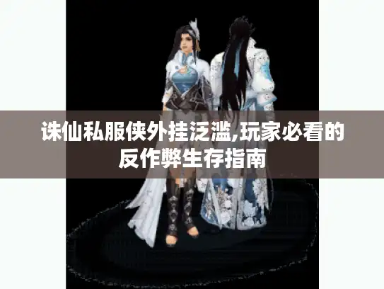 诛仙私服侠外挂泛滥,玩家必看的反作弊生存指南 诛仙私服侠外挂泛滥,玩家必看的反作弊生存指南