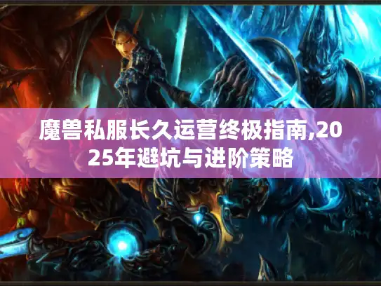 魔兽私服长久运营终极指南,2025年避坑与进阶策略