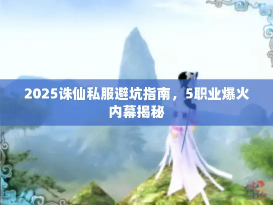 2025诛仙私服避坑指南，5职业爆火内幕揭秘