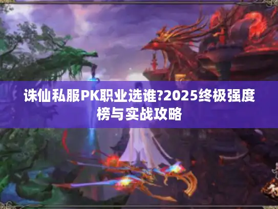 诛仙私服PK职业选谁?2025终极强度榜与实战攻略