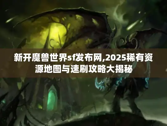 新开魔兽世界sf发布网,2025稀有资源地图与速刷攻略大揭秘 新开魔兽世界sf发布网,2025稀有资源地图与速刷攻略大揭秘