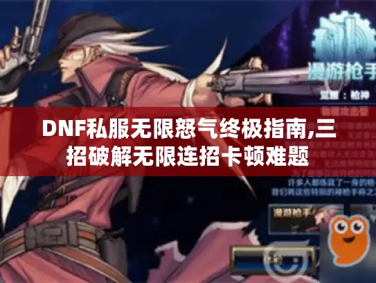 DNF私服无限怒气终极指南,三招破解无限连招卡顿难题