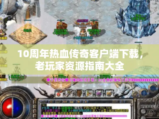 10周年热血传奇客户端下载，老玩家资源指南大全