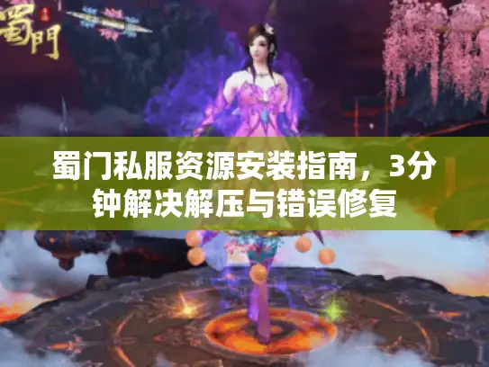 蜀门私服资源安装指南，3分钟解决解压与错误修复