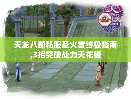 天龙八部私服圣火宫终极指南,3招突破战力天花板 天龙八部私服圣火宫终极指南,3招突破战力天花板