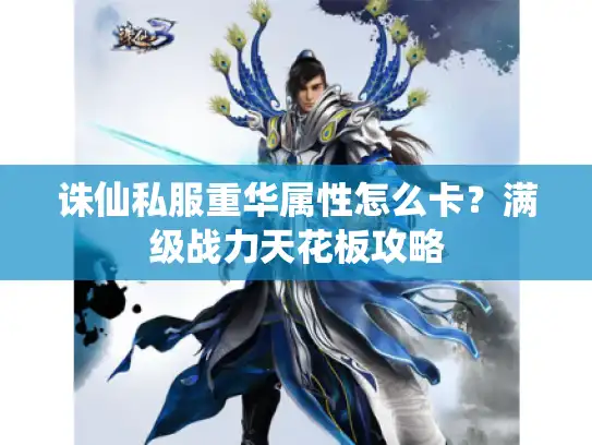 诛仙私服重华属性怎么卡？满级战力天花板攻略