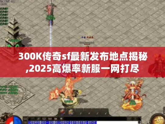 300K传奇sf最新发布地点揭秘,2025高爆率新服一网打尽