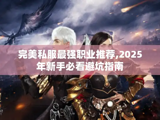完美私服最强职业推荐,2025年新手必看避坑指南 完美私服最强职业推荐,2025年新手必看避坑指南