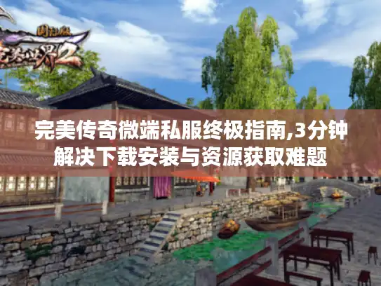 完美传奇微端私服终极指南,3分钟解决下载安装与资源获取难题