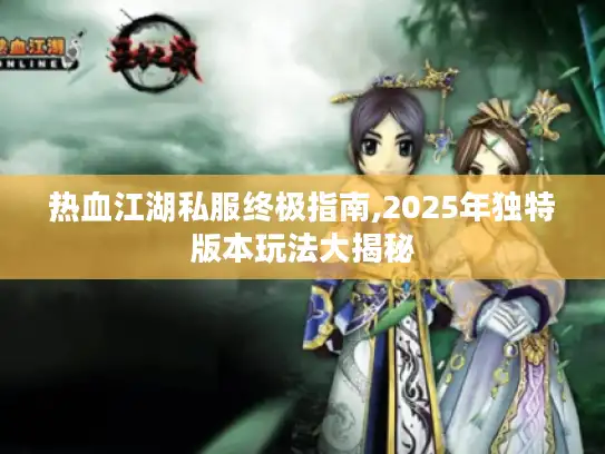 热血江湖私服终极指南,2025年独特版本玩法大揭秘 热血江湖私服终极指南,2025年独特版本玩法大揭秘
