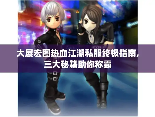 大展宏图热血江湖私服终极指南,三大秘籍助你称霸