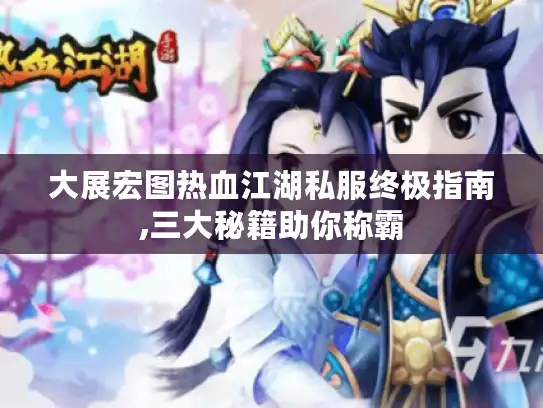 大展宏图热血江湖私服终极指南,三大秘籍助你称霸