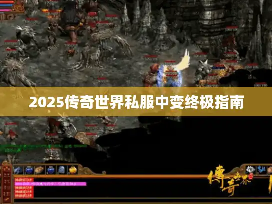2025传奇世界私服中变终极指南 2025传奇世界私服中变终极指南