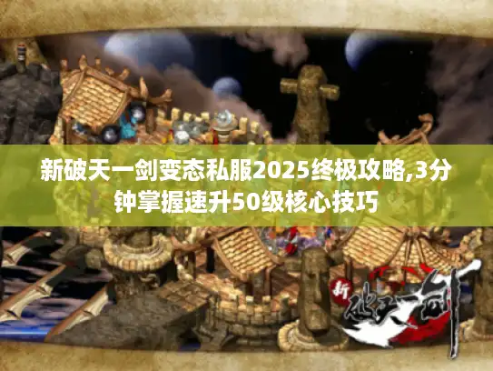 新破天一剑变态私服2025终极攻略,3分钟掌握速升50级核心技巧 新破天一剑变态私服2025终极攻略,3分钟掌握速升50级核心技巧