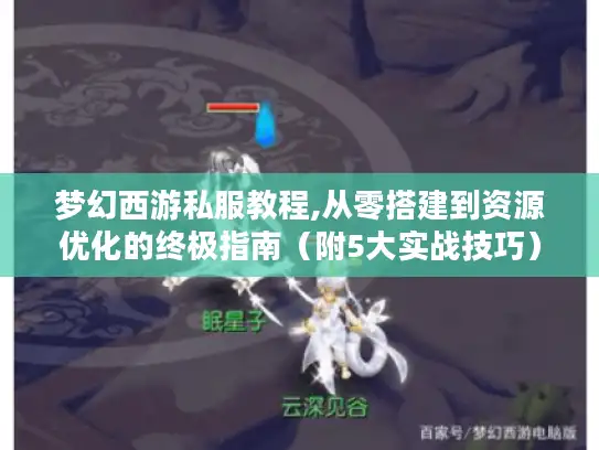 梦幻西游私服教程,从零搭建到资源优化的终极指南(附5大实战技巧) 梦幻西游私服教程,从零搭建到资源优化的终极指南(附5大实战技巧)