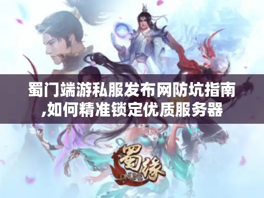 蜀门端游私服发布网防坑指南,如何精准锁定优质服务器