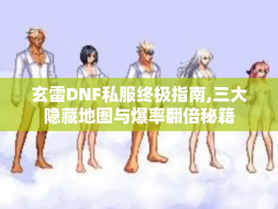 玄雷DNF私服终极指南,三大隐藏地图与爆率翻倍秘籍