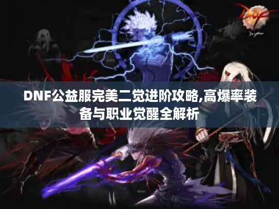 DNF公益服完美二觉进阶攻略,高爆率装备与职业觉醒全解析 DNF公益服完美二觉进阶攻略,高爆率装备与职业觉醒全解析