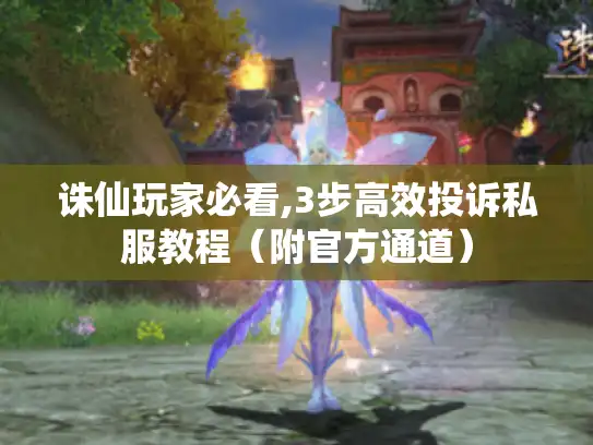 诛仙玩家必看,3步高效投诉私服教程（附官方通道）