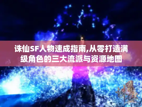 诛仙SF人物速成指南,从零打造满级角色的三大流派与资源地图