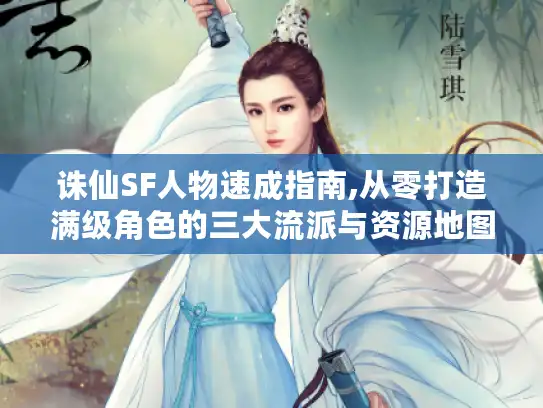 诛仙SF人物速成指南,从零打造满级角色的三大流派与资源地图