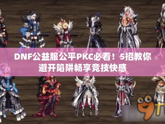 DNF公益服公平PKC必看!5招教你避开陷阱畅享竞技快感 DNF公益服公平PKC必看!5招教你避开陷阱畅享竞技快感
