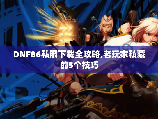 DNF86私服下载全攻略,老玩家私藏的5个技巧