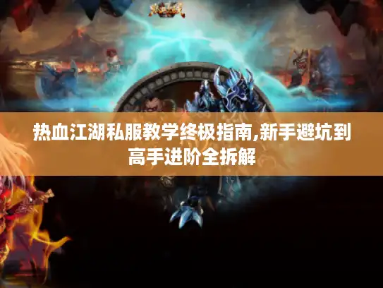 热血江湖私服教学终极指南,新手避坑到高手进阶全拆解