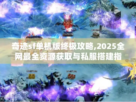 奇迹sf单机版终极攻略,2025全网最全资源获取与私服搭建指南