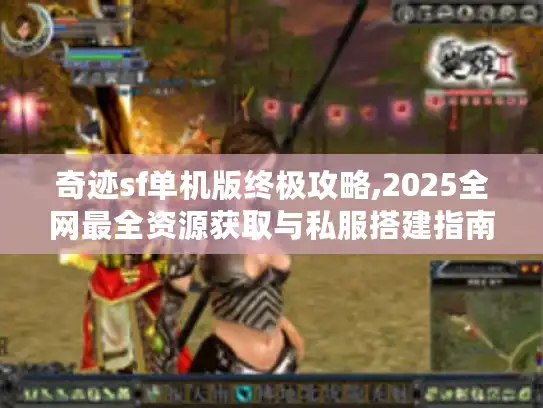 奇迹sf单机版终极攻略,2025全网最全资源获取与私服搭建指南