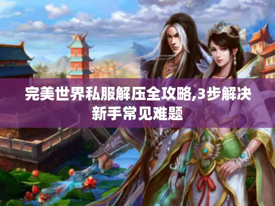 完美世界私服解压全攻略,3步解决新手常见难题
