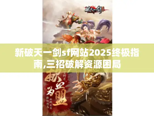 新破天一剑sf网站2025终极指南,三招破解资源困局 新破天一剑sf网站2025终极指南,三招破解资源困局