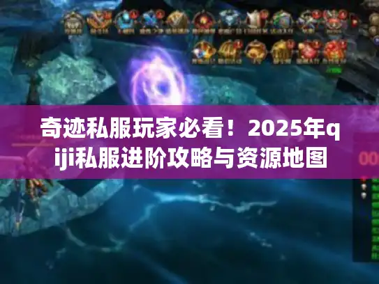 奇迹私服玩家必看！2025年qiji私服进阶攻略与资源地图