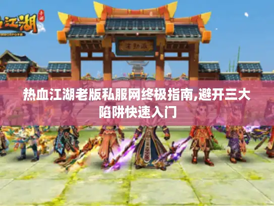 热血江湖老版私服网终极指南,避开三大陷阱快速入门