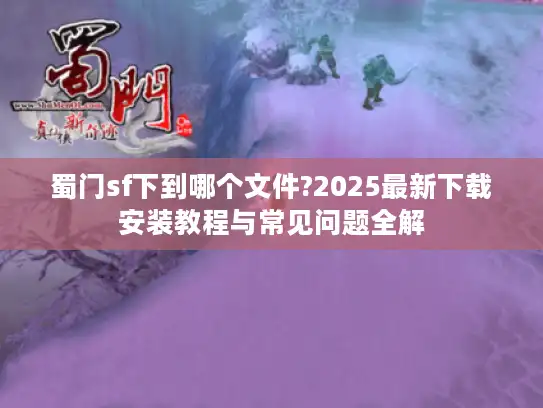 蜀门sf下到哪个文件?2025最新下载安装教程与常见问题全解