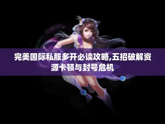 完美国际私服多开必读攻略,五招破解资源卡顿与封号危机