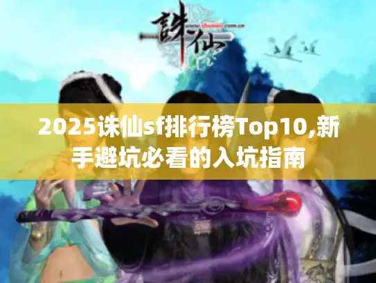 2025诛仙sf排行榜Top10,新手避坑必看的入坑指南 2025诛仙sf排行榜Top10,新手避坑必看的入坑指南