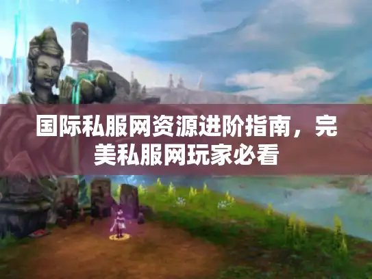 国际私服网资源进阶指南,完美私服网玩家必看 国际私服网资源进阶指南,完美私服网玩家必看