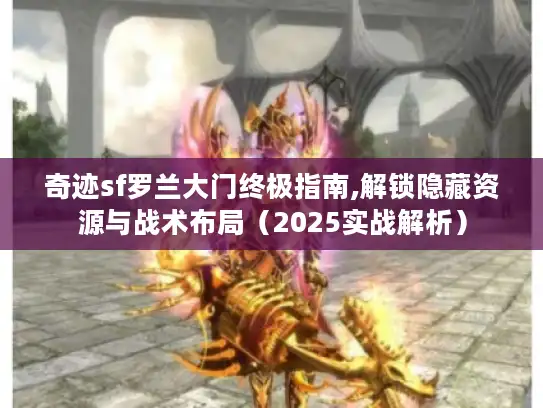 奇迹sf罗兰大门终极指南,解锁隐藏资源与战术布局（2025实战解析）