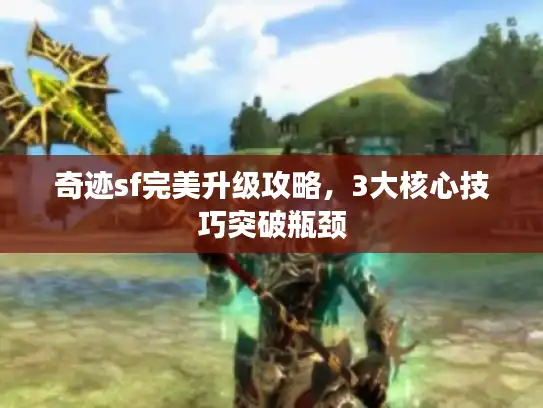 奇迹sf完美升级攻略，3大核心技巧突破瓶颈