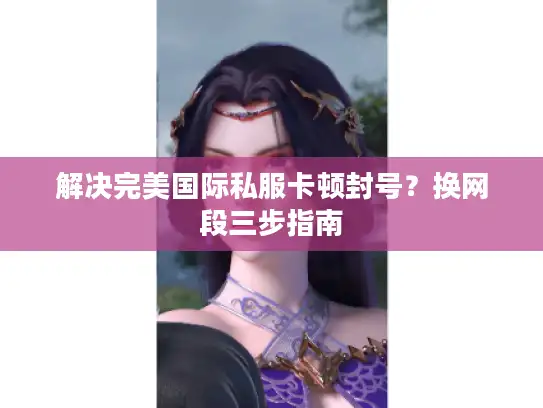 解决完美国际私服卡顿封号？换网段三步指南