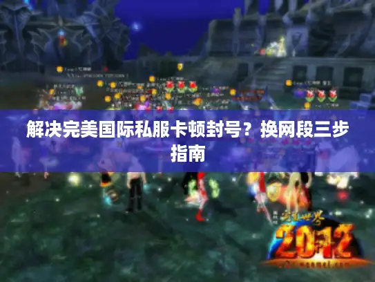 解决完美国际私服卡顿封号？换网段三步指南