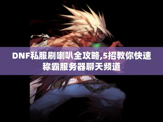 DNF私服刷喇叭全攻略,5招教你快速称霸服务器聊天频道