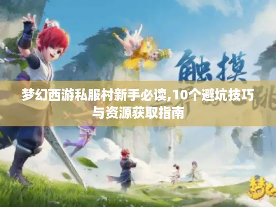 梦幻西游私服村新手必读,10个避坑技巧与资源获取指南 梦幻西游私服村新手必读,10个避坑技巧与资源获取指南