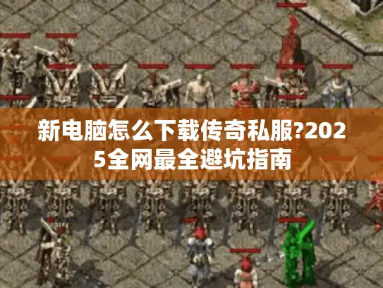 新电脑怎么下载传奇私服?2025全网最全避坑指南 新电脑怎么下载传奇私服?2025全网最全避坑指南