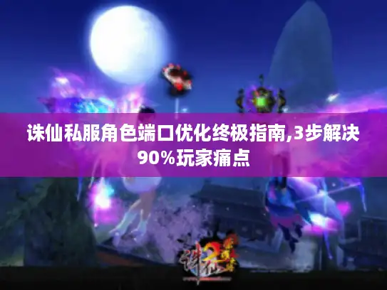 诛仙私服角色端口优化终极指南,3步解决90%玩家痛点