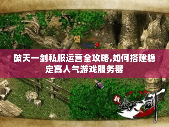 破天一剑私服运营全攻略,如何搭建稳定高人气游戏服务器