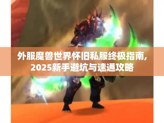 外服魔兽世界怀旧私服终极指南,2025新手避坑与速通攻略 外服魔兽世界怀旧私服终极指南,2025新手避坑与速通攻略